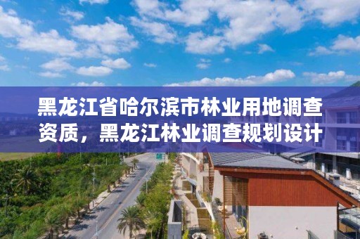 黑龙江省哈尔滨市林业用地调查资质，黑龙江林业调查规划设计院