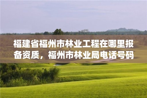 福建省福州市林业工程在哪里报备资质，福州市林业局电话号码多少