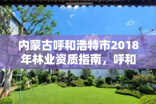 内蒙古呼和浩特市2018年林业资质指南，呼和浩特市林业局长是谁了