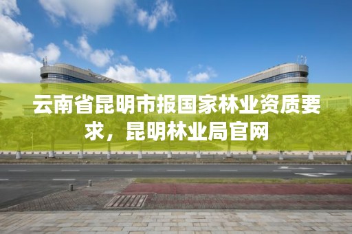 云南省昆明市报国家林业资质要求，昆明林业局官网