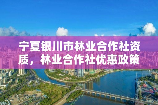 宁夏银川市林业合作社资质，林业合作社优惠政策