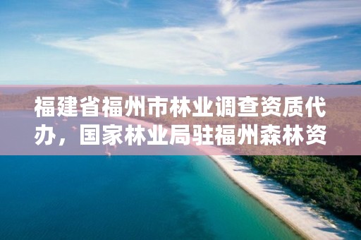 福建省福州市林业调查资质代办，国家林业局驻福州森林资源监督专员办事处