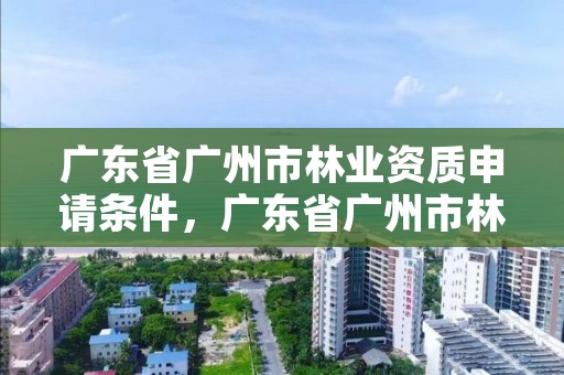 广东省广州市林业资质申请条件，广东省广州市林业职业技术学院