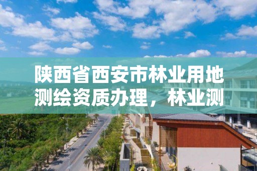 陕西省西安市林业用地测绘资质办理，林业测绘收费标准