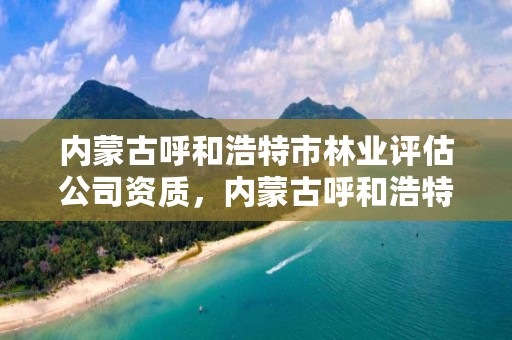 内蒙古呼和浩特市林业评估公司资质，内蒙古呼和浩特林业局