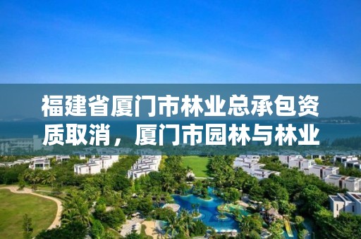 福建省厦门市林业总承包资质取消，厦门市园林与林业绿化协会