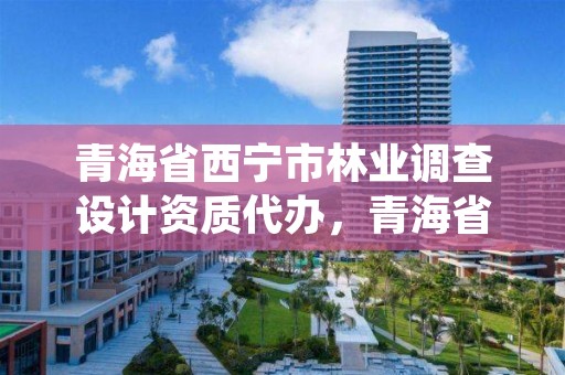 青海省西宁市林业调查设计资质代办，青海省西宁市林业调查设计资质代办机构