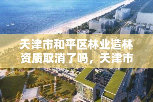 天津市和平区林业造林资质取消了吗，天津市和平区园林