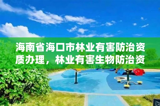 海南省海口市林业有害防治资质办理，林业有害生物防治资质申报