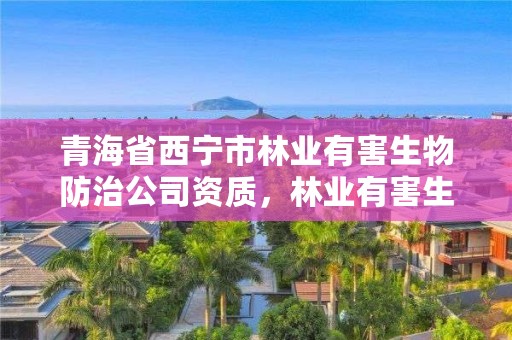 青海省西宁市林业有害生物防治公司资质，林业有害生物防治资质管理工作通知