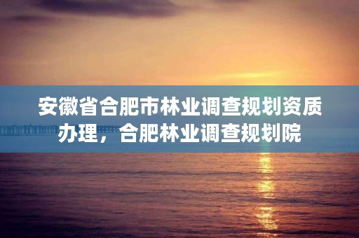 安徽省合肥市林业调查规划资质办理，合肥林业调查规划院