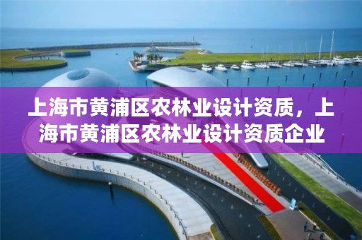 上海市黄浦区农林业设计资质，上海市黄浦区农林业设计资质企业名单