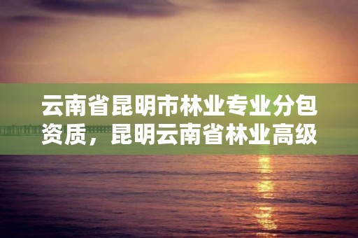 云南省昆明市林业专业分包资质，昆明云南省林业高级技工学校