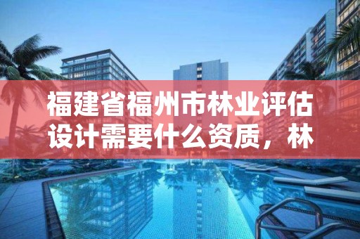 福建省福州市林业评估设计需要什么资质，林业评估师报考条件