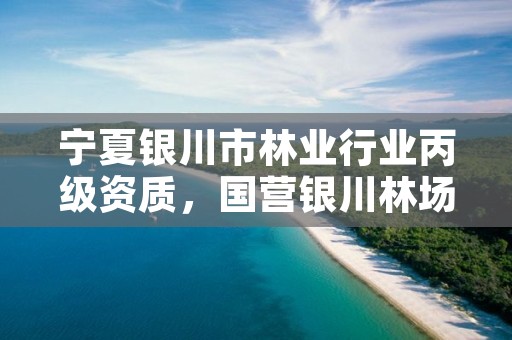 宁夏银川市林业行业丙级资质，国营银川林场官网