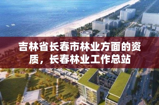 吉林省长春市林业方面的资质，长春林业工作总站