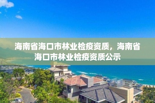 海南省海口市林业检疫资质，海南省海口市林业检疫资质公示