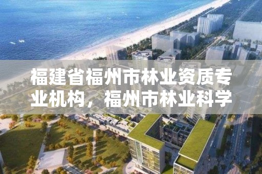 福建省福州市林业资质专业机构，福州市林业科学研究院