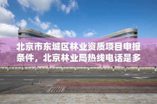 北京市东城区林业资质项目申报条件，北京林业局热线电话是多少