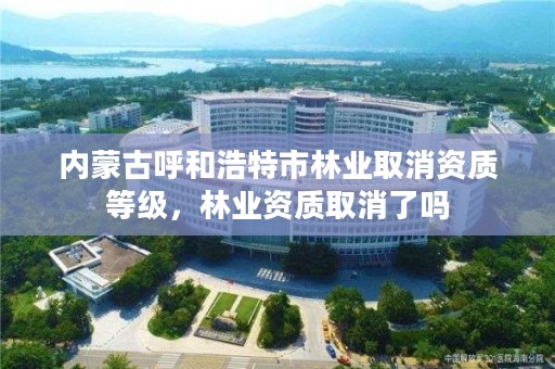 内蒙古呼和浩特市林业取消资质等级，林业资质取消了吗