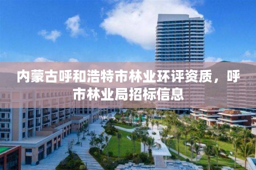 内蒙古呼和浩特市林业环评资质，呼市林业局招标信息