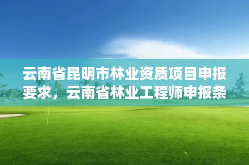 云南省昆明市林业资质项目申报要求，云南省林业工程师申报条件