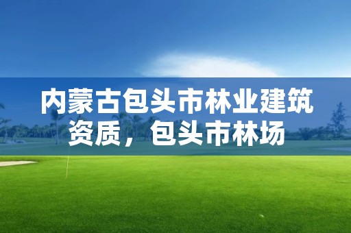 内蒙古包头市林业建筑资质，包头市林场