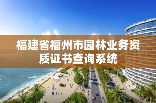 福建省福州市园林业务资质证书查询系统