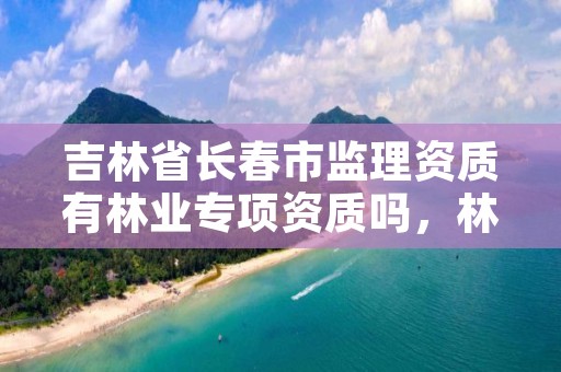 吉林省长春市监理资质有林业专项资质吗，林业局监理