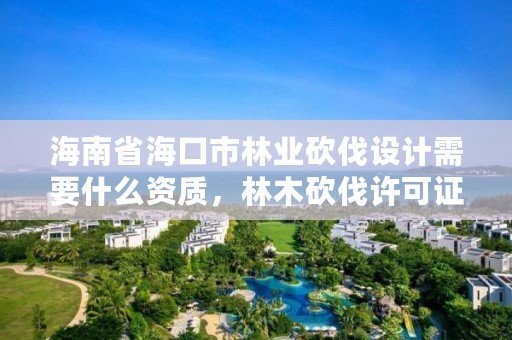 海南省海口市林业砍伐设计需要什么资质，林木砍伐许可证标准