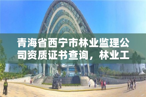 青海省西宁市林业监理公司资质证书查询，林业工程监理资质证书