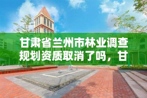 甘肃省兰州市林业调查规划资质取消了吗，甘肃省林业规划设计院