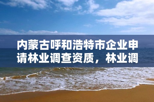 内蒙古呼和浩特市企业申请林业调查资质，林业调查资质查询