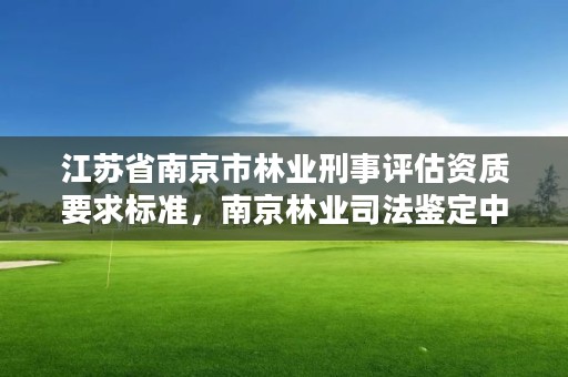 江苏省南京市林业刑事评估资质要求标准，南京林业司法鉴定中心