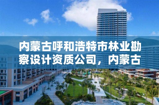 内蒙古呼和浩特市林业勘察设计资质公司，内蒙古呼和浩特市林业勘察设计资质公司有几家