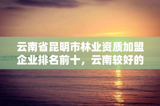 云南省昆明市林业资质加盟企业排名前十，云南较好的林业公司