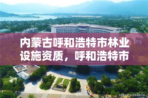 内蒙古呼和浩特市林业设施资质，呼和浩特市林业局电话号码