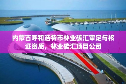 内蒙古呼和浩特市林业碳汇审定与核证资质，林业碳汇项目公司