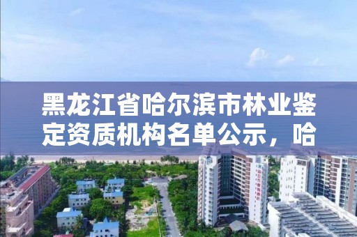 黑龙江省哈尔滨市林业鉴定资质机构名单公示，哈尔滨林业服务总站