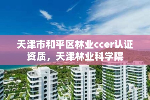 天津市和平区林业ccer认证资质，天津林业科学院