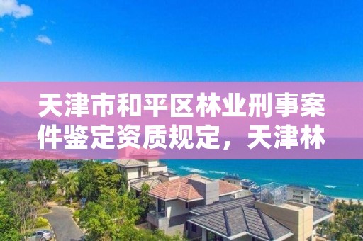 天津市和平区林业刑事案件鉴定资质规定，天津林草局