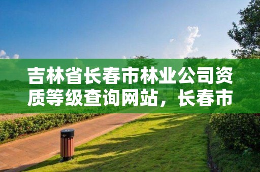 吉林省长春市林业公司资质等级查询网站，长春市林业设计院