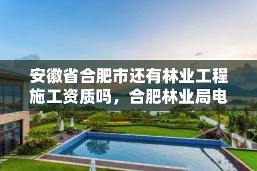 安徽省合肥市还有林业工程施工资质吗，合肥林业局电话号码