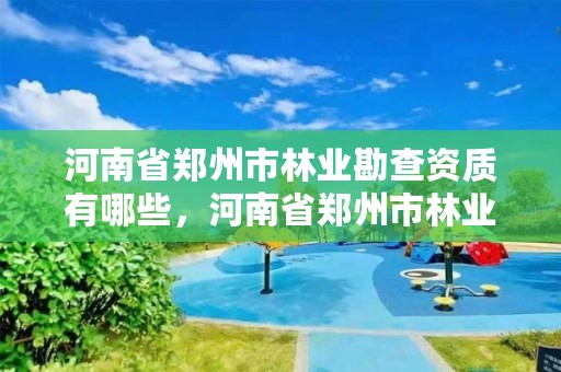 河南省郑州市林业勘查资质有哪些，河南省郑州市林业勘查资质有哪些企业