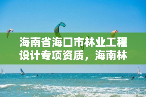 海南省海口市林业工程设计专项资质，海南林业公司