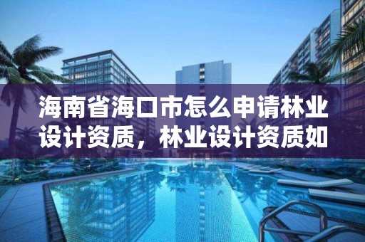 海南省海口市怎么申请林业设计资质，林业设计资质如何申请