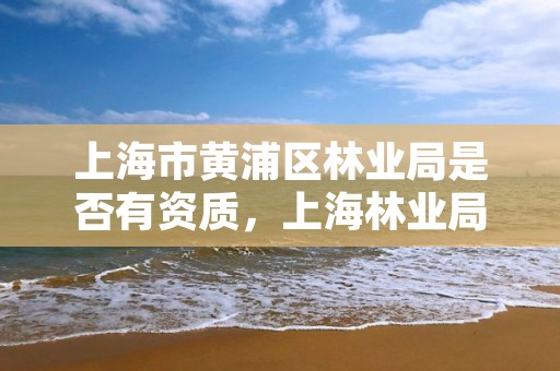 上海市黄浦区林业局是否有资质，上海林业局局长级别