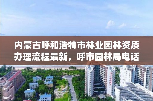 内蒙古呼和浩特市林业园林资质办理流程最新，呼市园林局电话号码多少