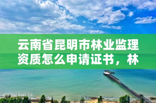 云南省昆明市林业监理资质怎么申请证书，林业工程监理员职业资格考试