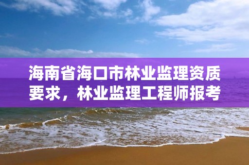 海南省海口市林业监理资质要求，林业监理工程师报考条件